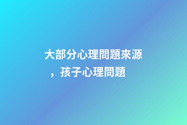 大部分心理問題來源，孩子心理問題-第1張-觀點-玄機派
